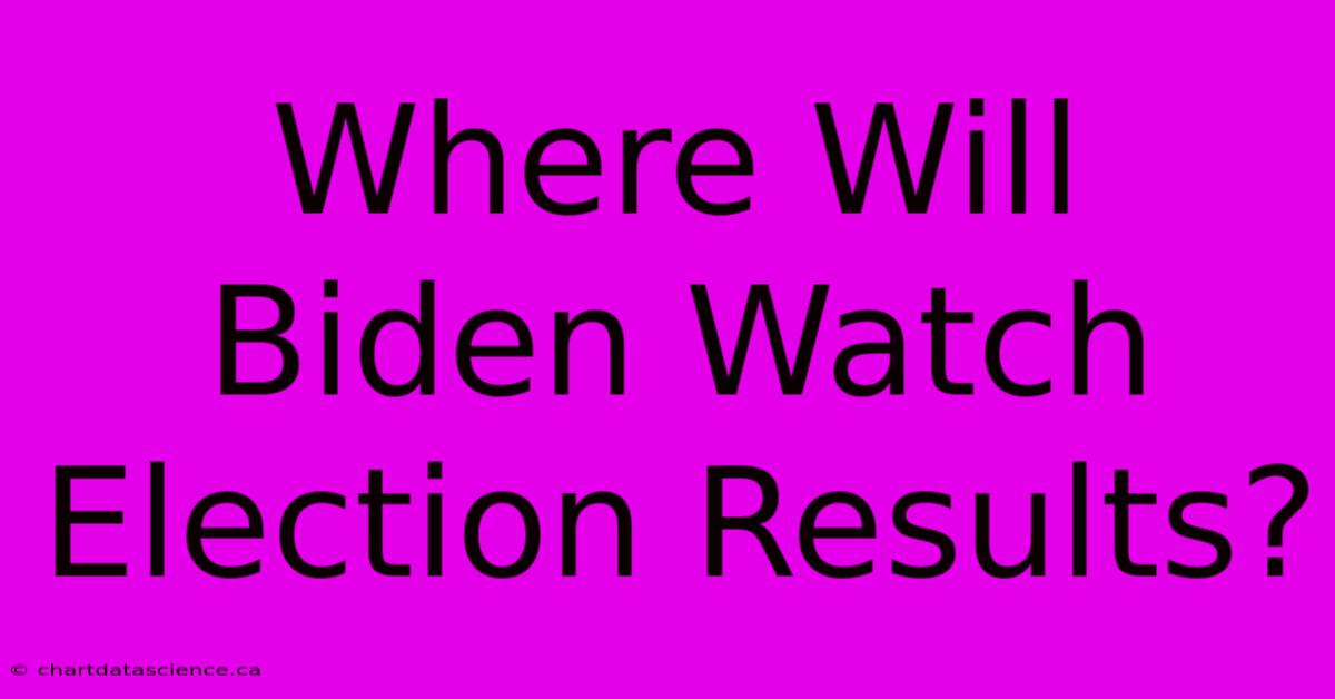 Where Will Biden Watch Election Results?