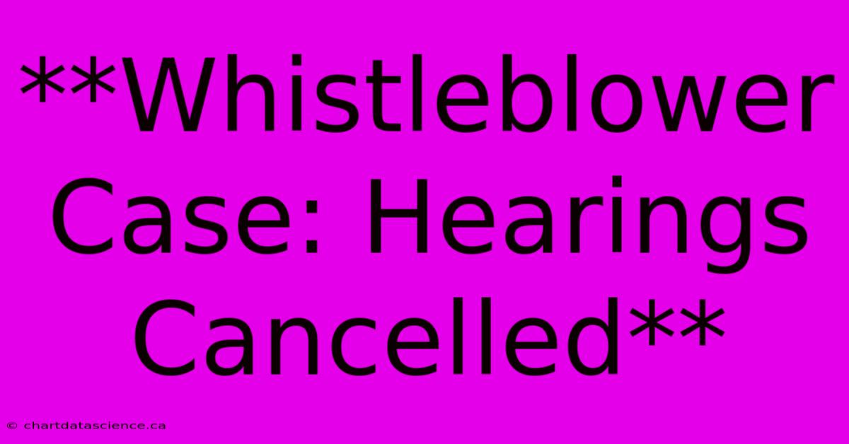 **Whistleblower Case: Hearings Cancelled**