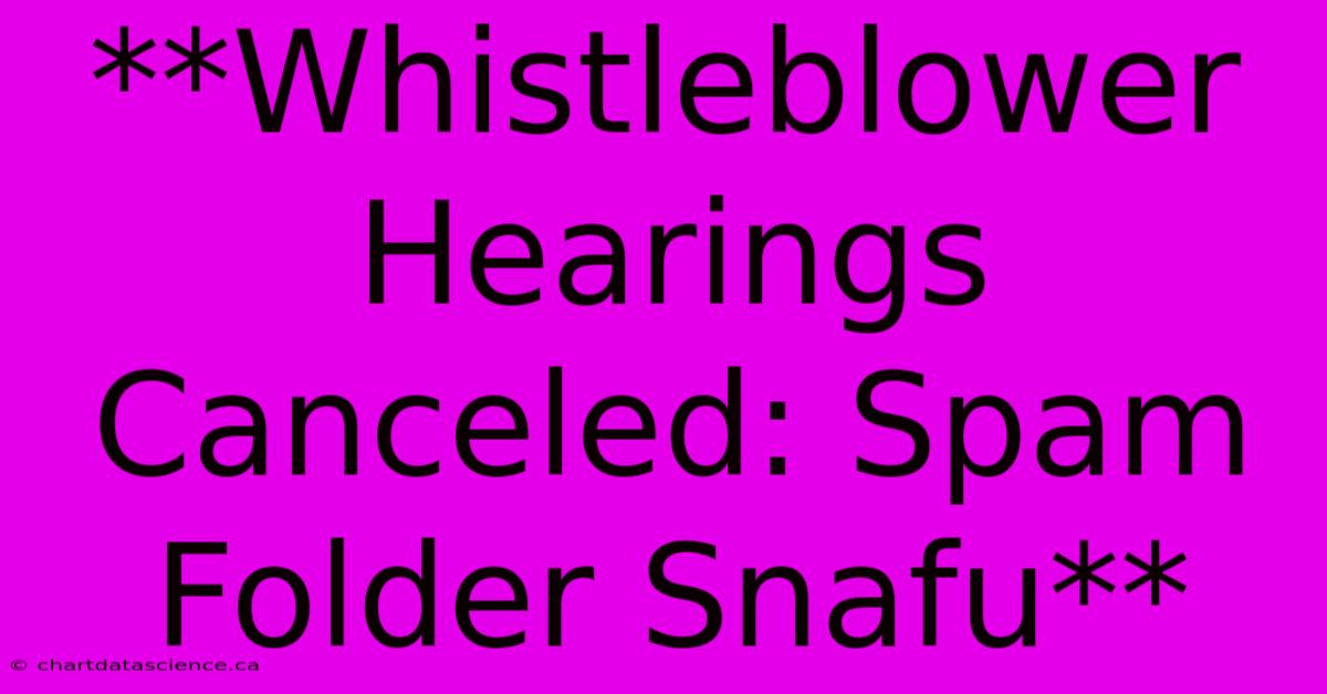 **Whistleblower Hearings Canceled: Spam Folder Snafu**