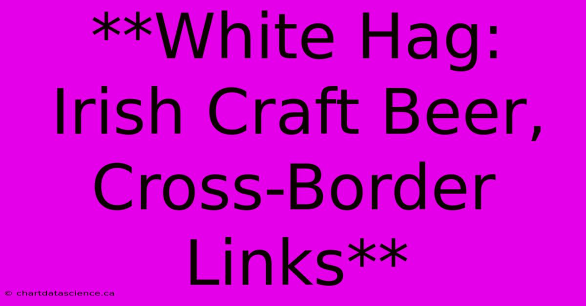 **White Hag: Irish Craft Beer, Cross-Border Links**