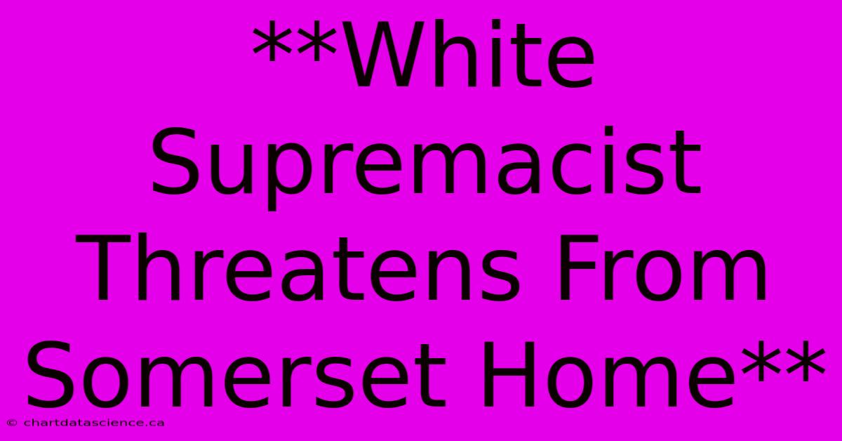 **White Supremacist Threatens From Somerset Home**