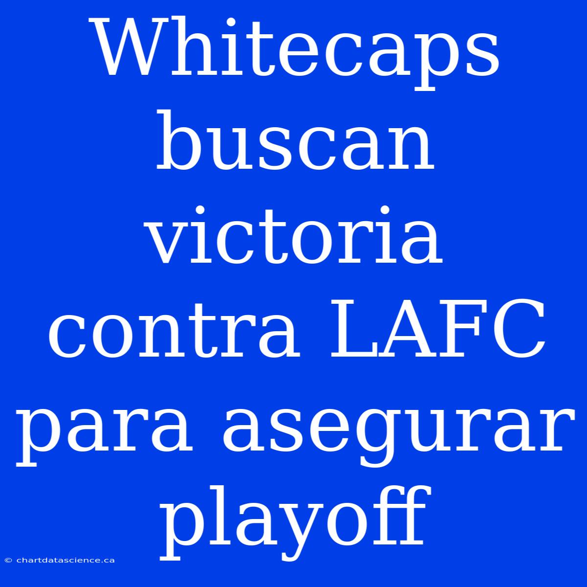 Whitecaps Buscan Victoria Contra LAFC Para Asegurar Playoff