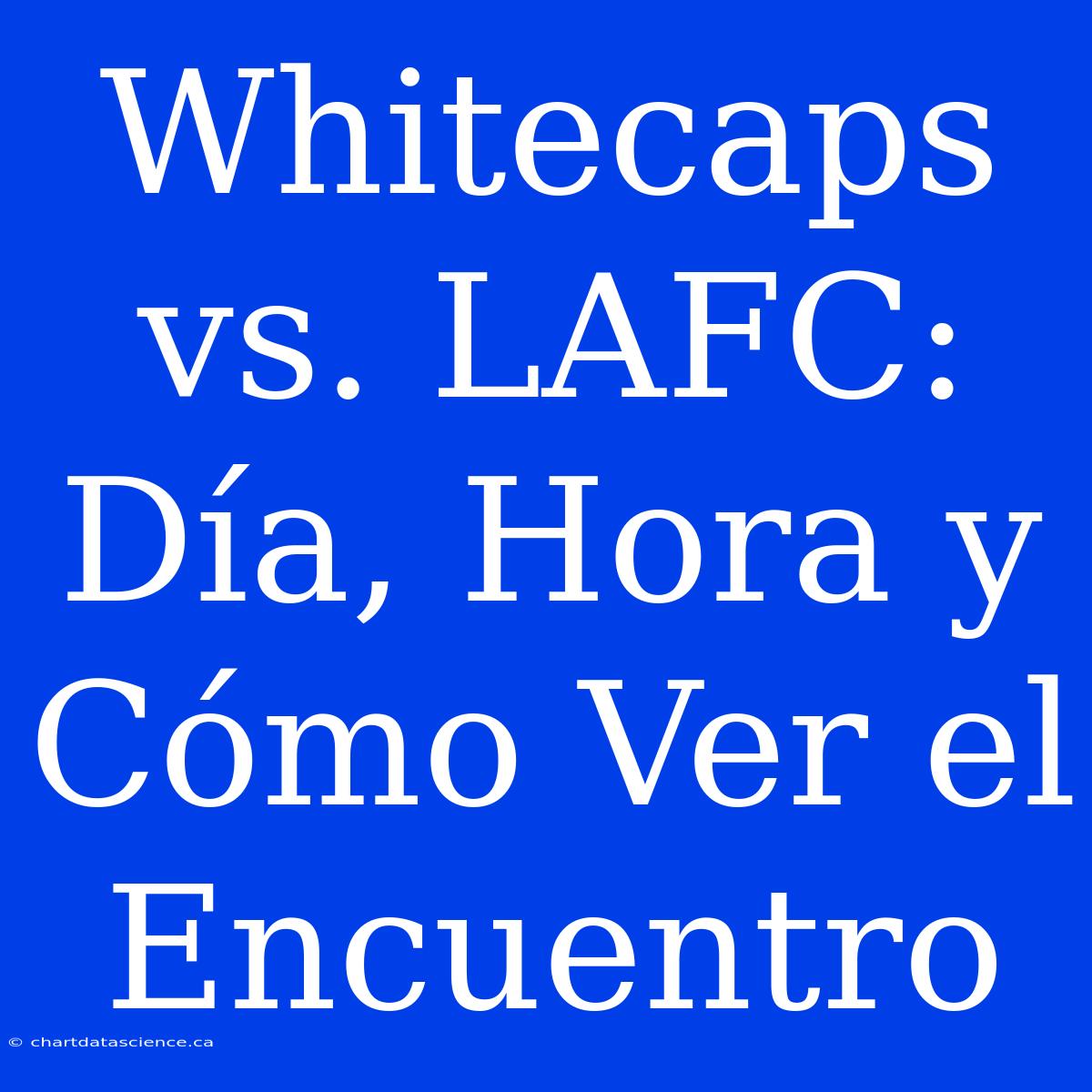 Whitecaps Vs. LAFC: Día, Hora Y Cómo Ver El Encuentro