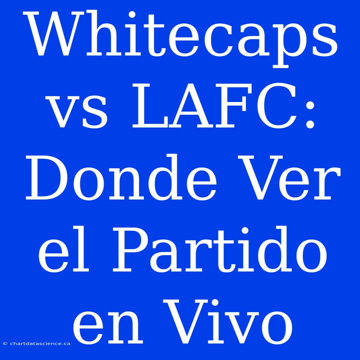 Whitecaps Vs LAFC: Donde Ver El Partido En Vivo