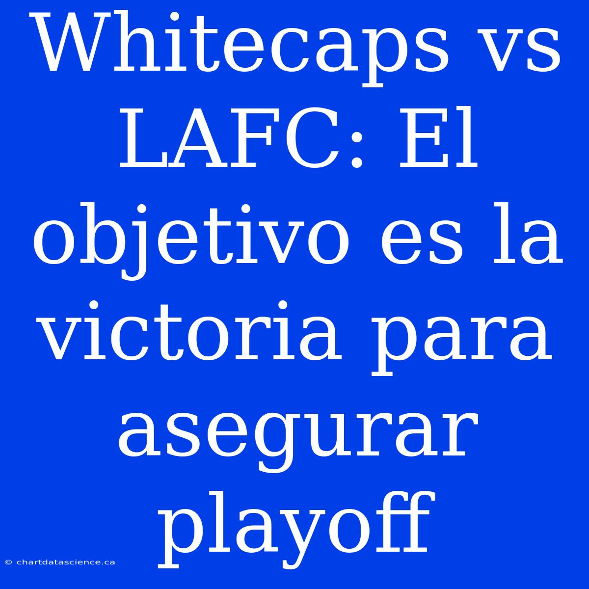 Whitecaps Vs LAFC: El Objetivo Es La Victoria Para Asegurar Playoff