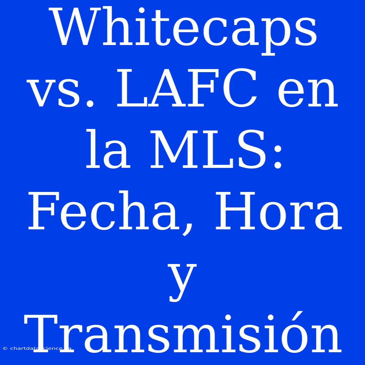 Whitecaps Vs. LAFC En La MLS: Fecha, Hora Y Transmisión