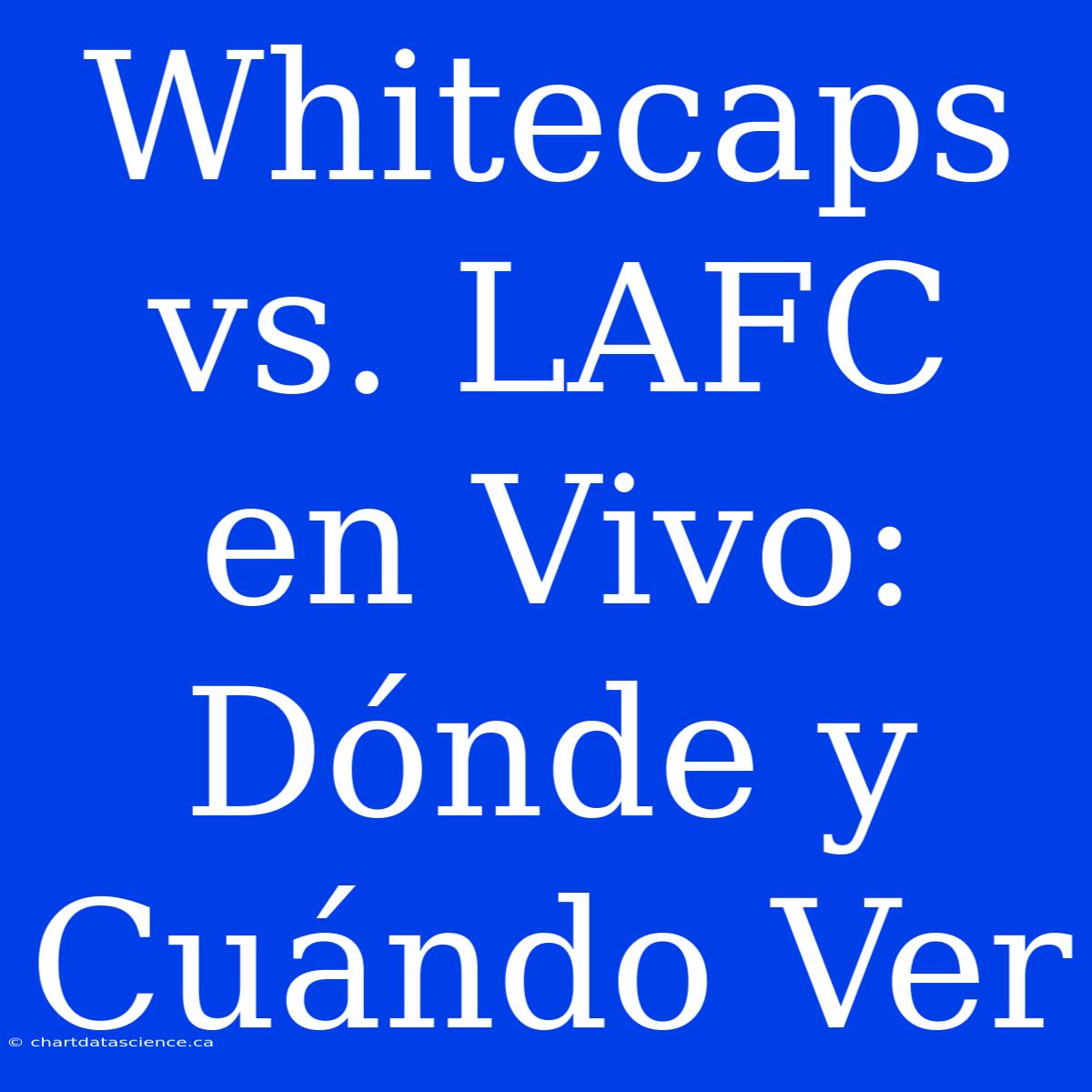 Whitecaps Vs. LAFC En Vivo: Dónde Y Cuándo Ver