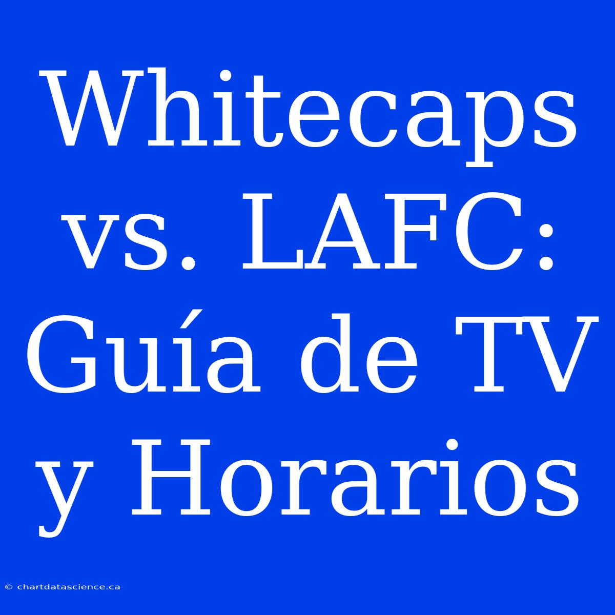 Whitecaps Vs. LAFC: Guía De TV Y Horarios