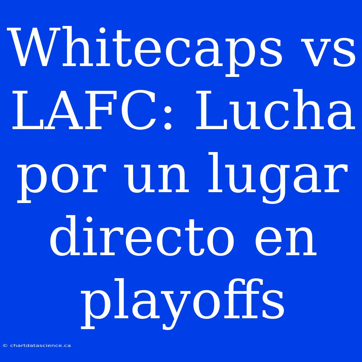 Whitecaps Vs LAFC: Lucha Por Un Lugar Directo En Playoffs