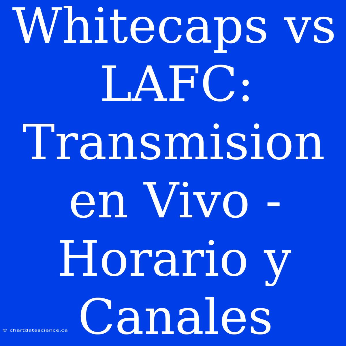 Whitecaps Vs LAFC: Transmision En Vivo - Horario Y Canales