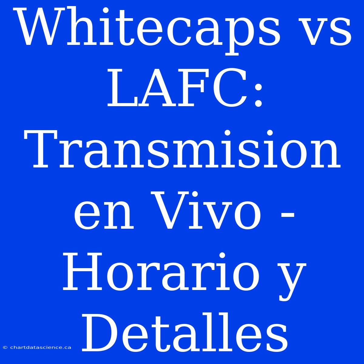 Whitecaps Vs LAFC: Transmision En Vivo - Horario Y Detalles