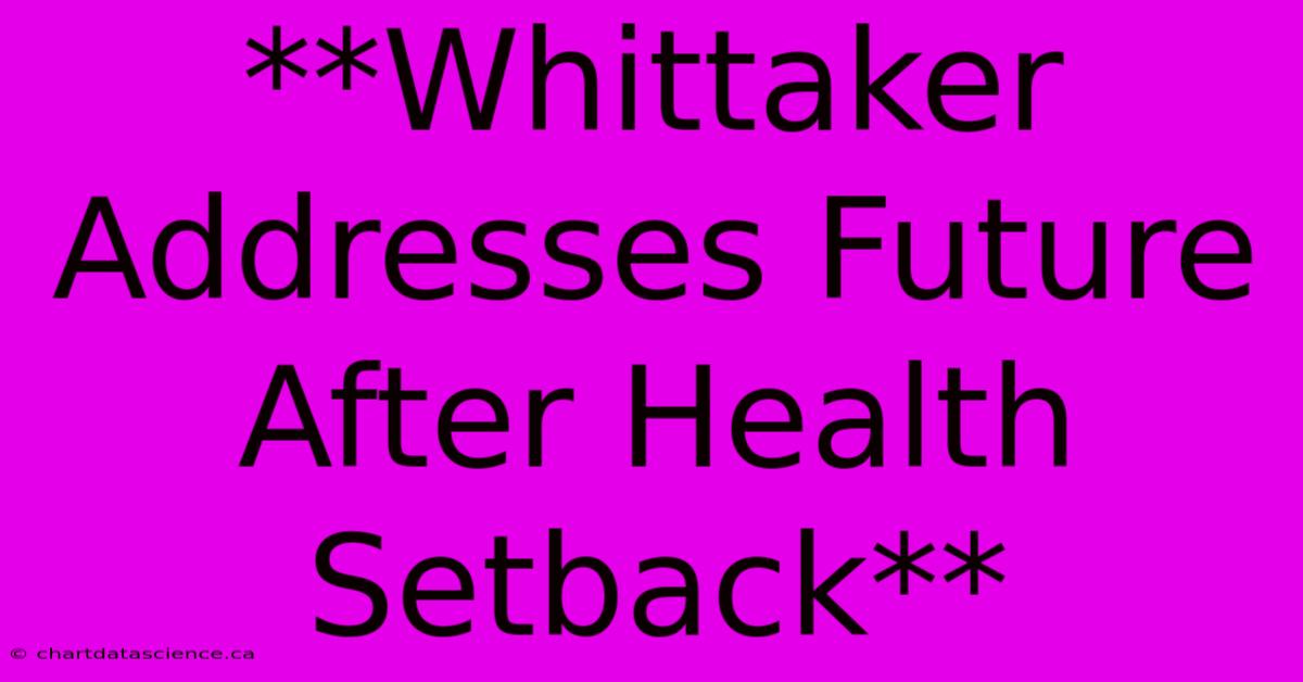 **Whittaker Addresses Future After Health Setback** 