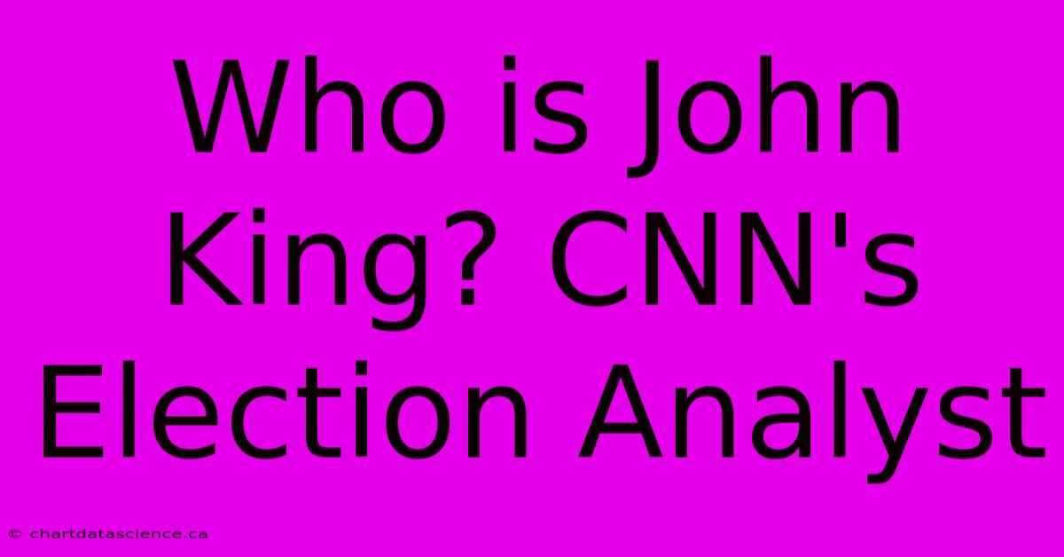 Who Is John King? CNN's Election Analyst