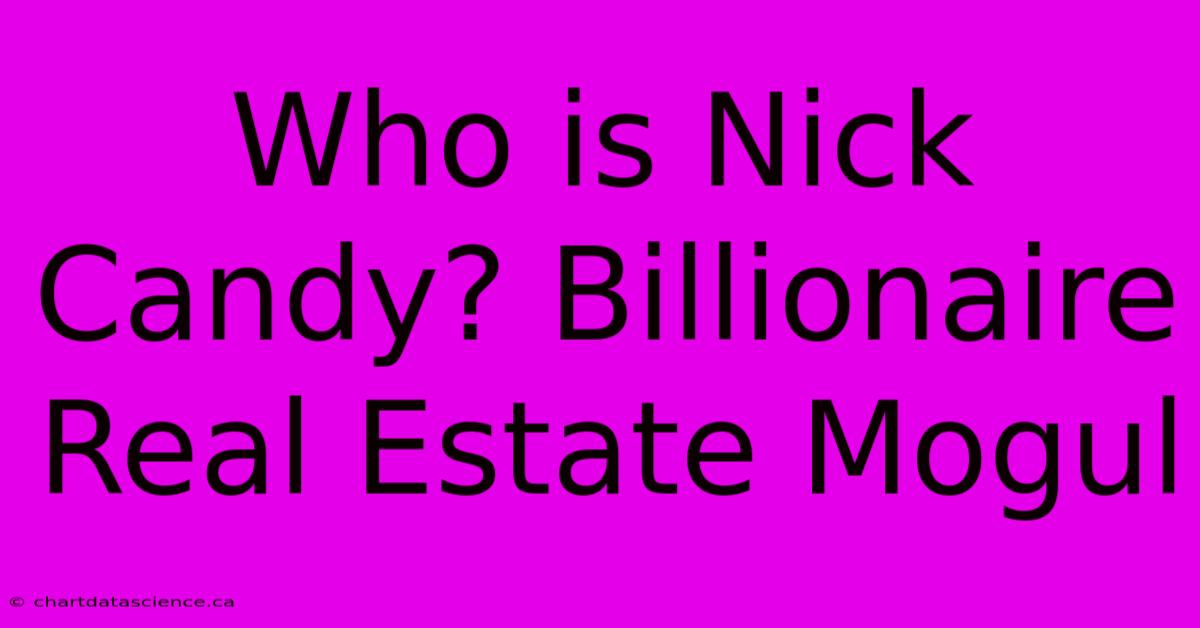 Who Is Nick Candy? Billionaire Real Estate Mogul