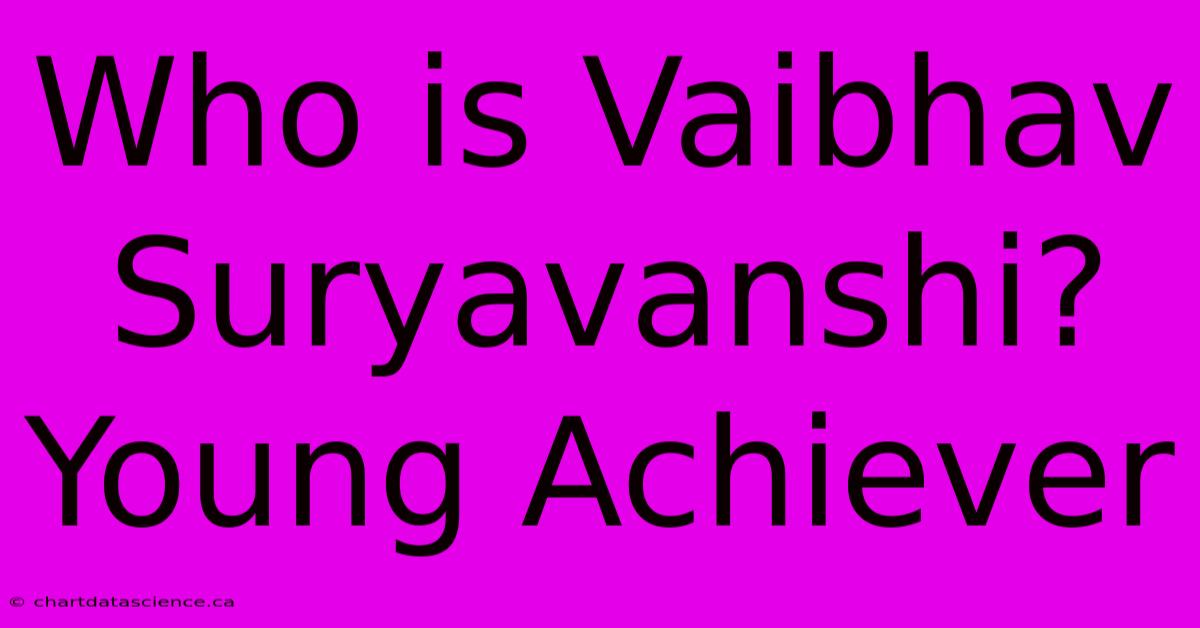 Who Is Vaibhav Suryavanshi? Young Achiever