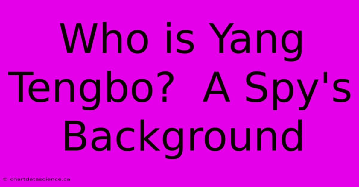 Who Is Yang Tengbo?  A Spy's Background