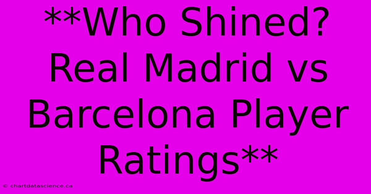 **Who Shined? Real Madrid Vs Barcelona Player Ratings**