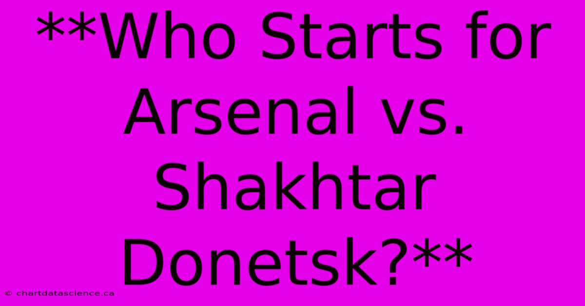 **Who Starts For Arsenal Vs. Shakhtar Donetsk?**