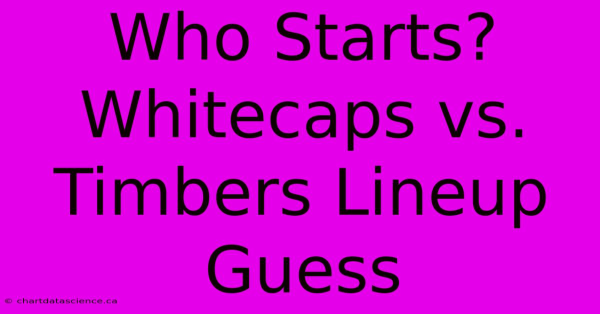 Who Starts? Whitecaps Vs. Timbers Lineup Guess