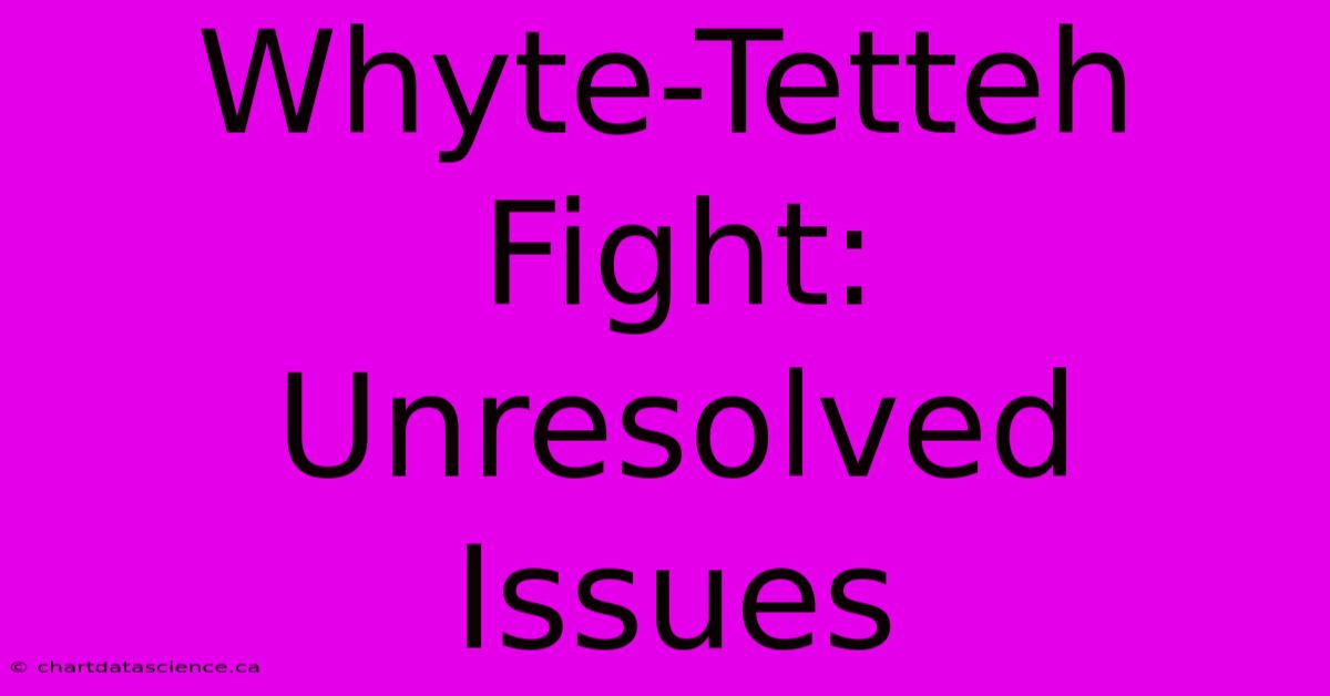 Whyte-Tetteh Fight:  Unresolved Issues