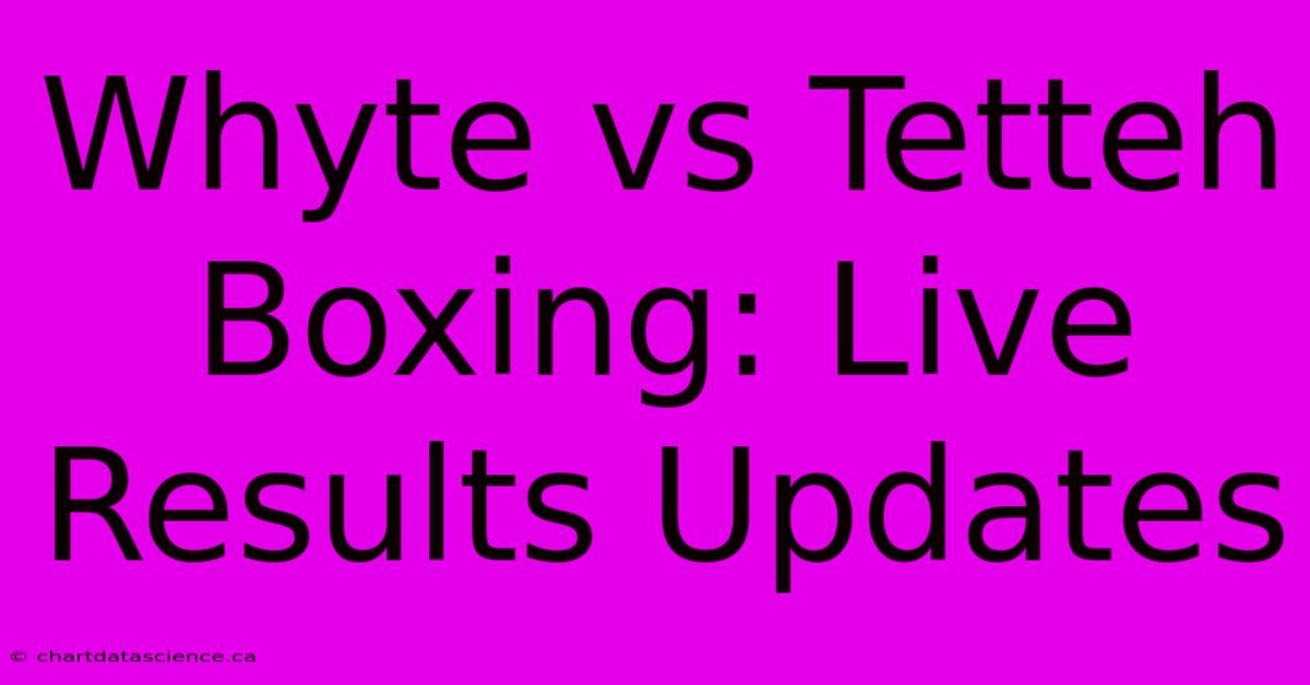 Whyte Vs Tetteh Boxing: Live Results Updates