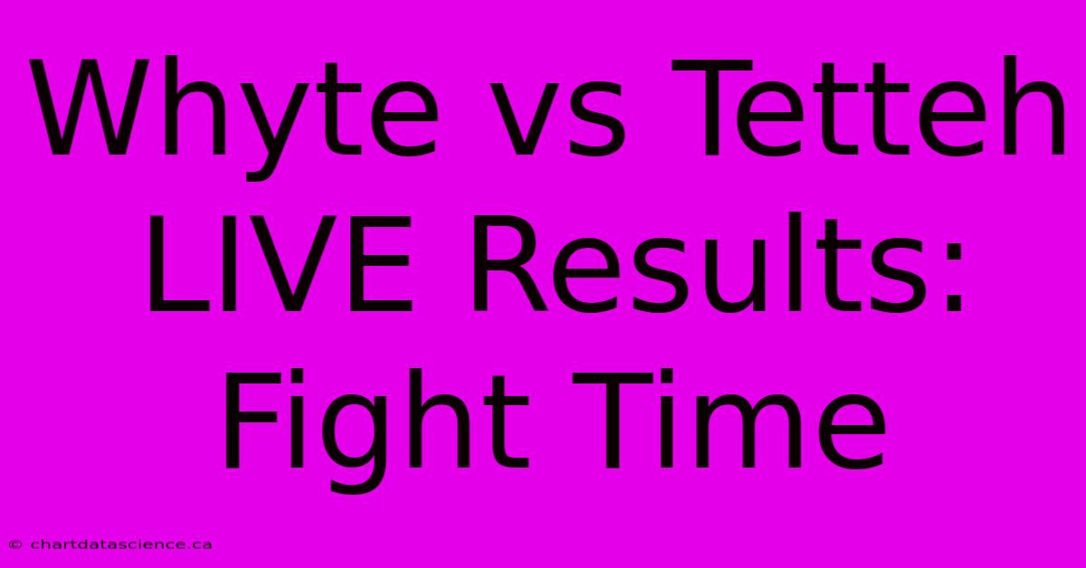 Whyte Vs Tetteh LIVE Results: Fight Time