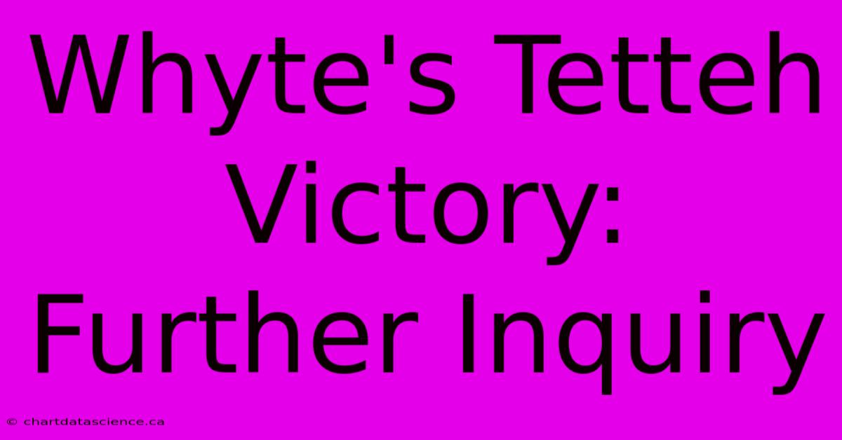 Whyte's Tetteh Victory:  Further Inquiry