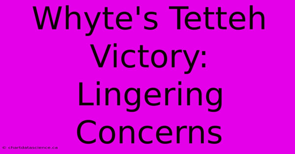 Whyte's Tetteh Victory:  Lingering Concerns