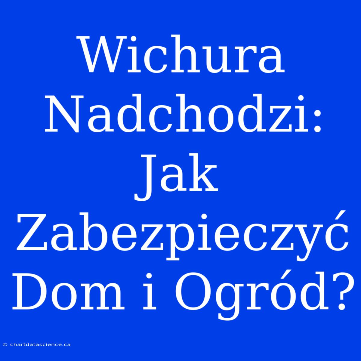 Wichura Nadchodzi: Jak Zabezpieczyć Dom I Ogród?