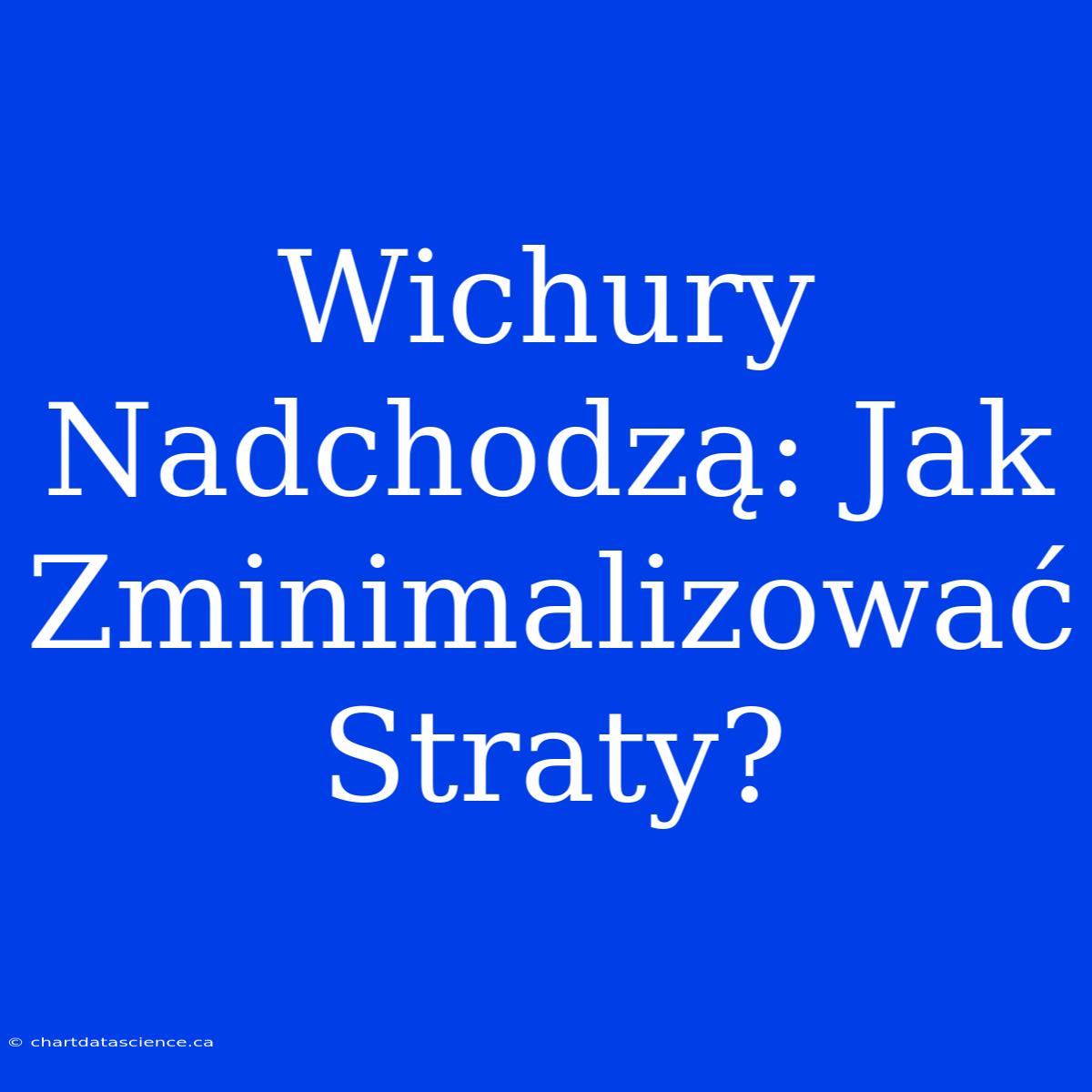 Wichury Nadchodzą: Jak Zminimalizować Straty?