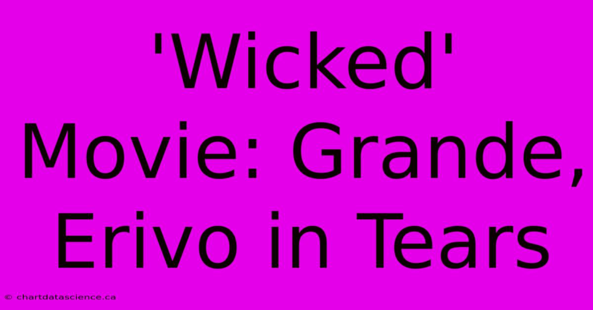 'Wicked' Movie: Grande, Erivo In Tears