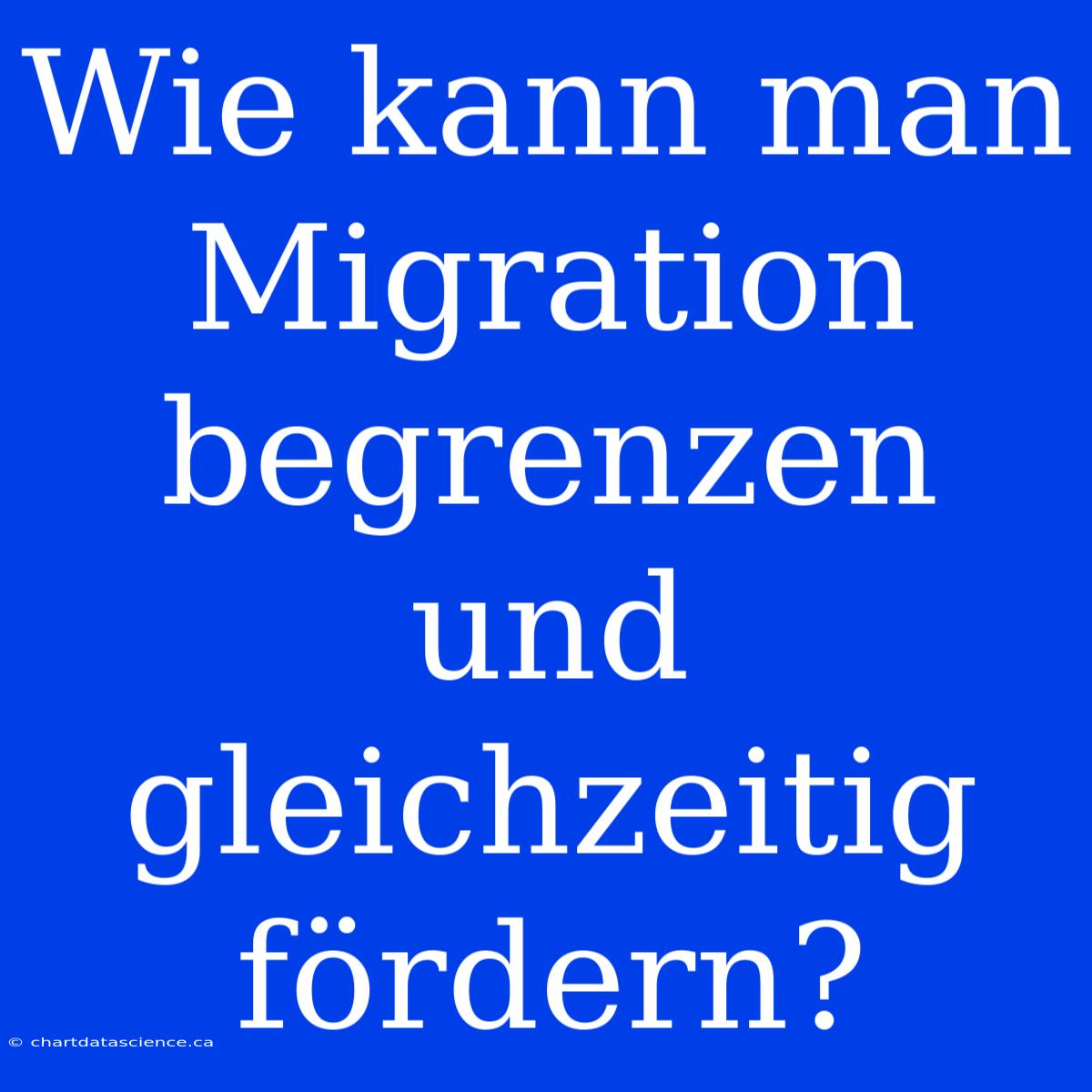 Wie Kann Man Migration Begrenzen Und Gleichzeitig Fördern?