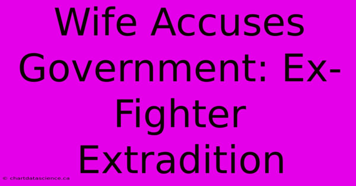 Wife Accuses Government: Ex-Fighter Extradition