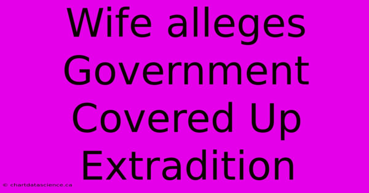 Wife Alleges Government Covered Up Extradition