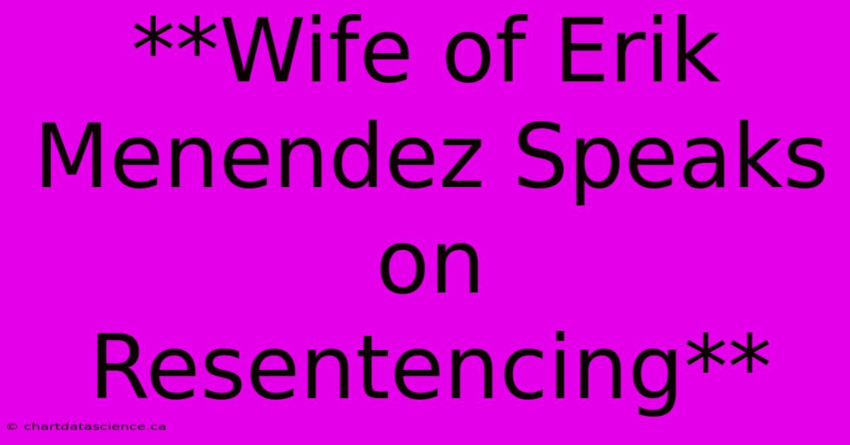 **Wife Of Erik Menendez Speaks On Resentencing**