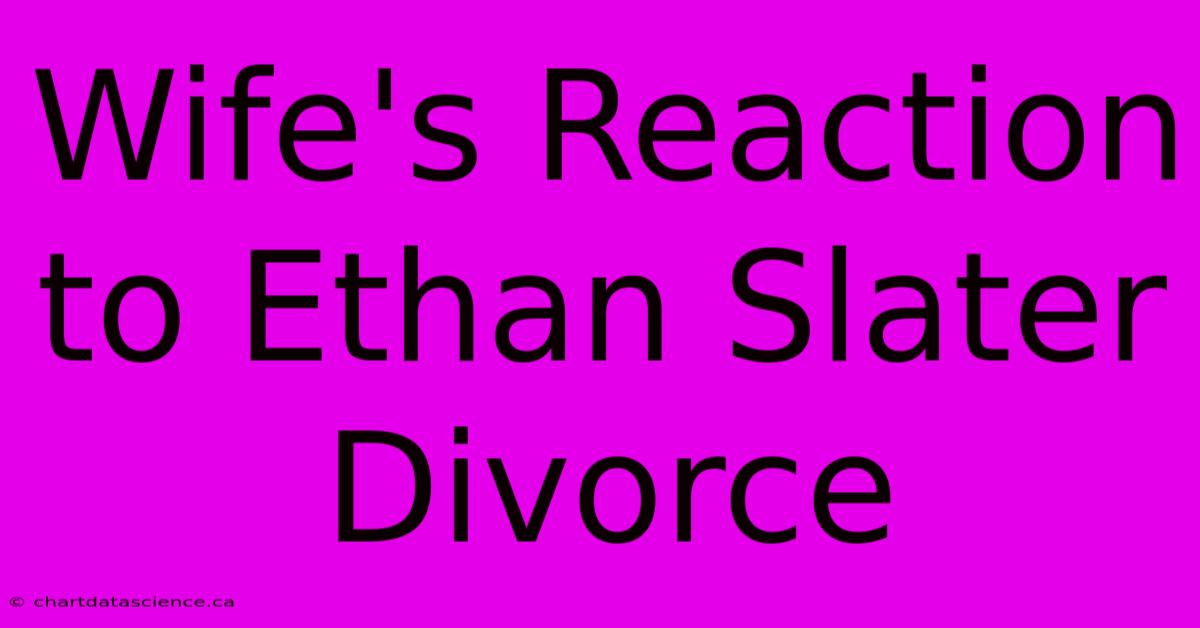 Wife's Reaction To Ethan Slater Divorce