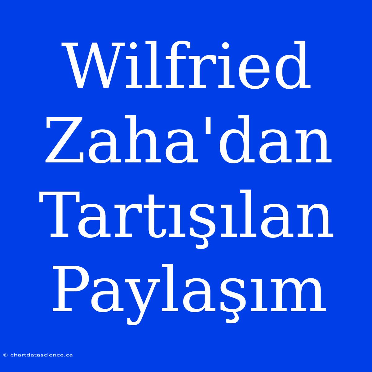 Wilfried Zaha'dan Tartışılan Paylaşım