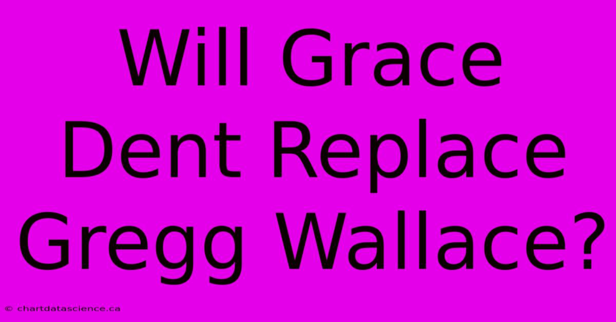 Will Grace Dent Replace Gregg Wallace?