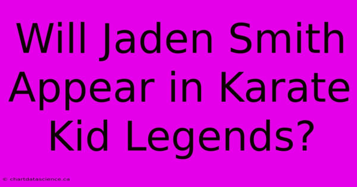 Will Jaden Smith Appear In Karate Kid Legends?