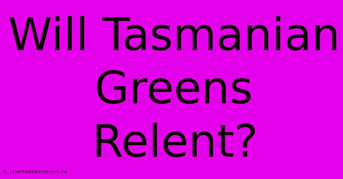 Will Tasmanian Greens Relent?