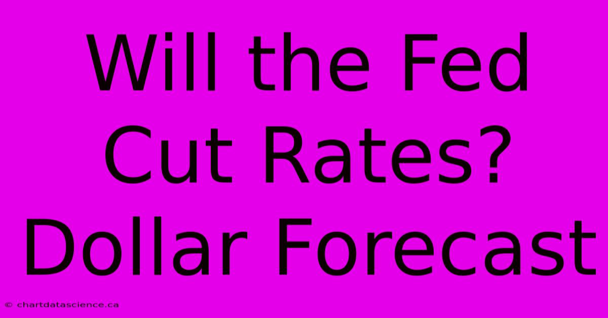 Will The Fed Cut Rates? Dollar Forecast