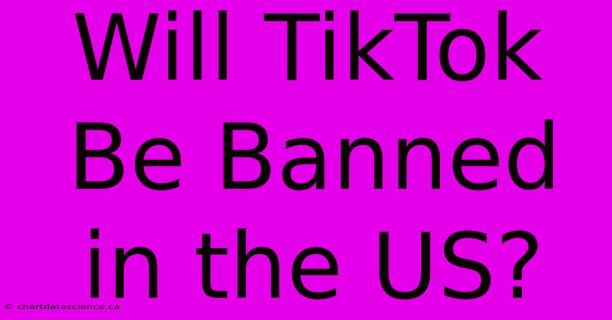 Will TikTok Be Banned In The US?