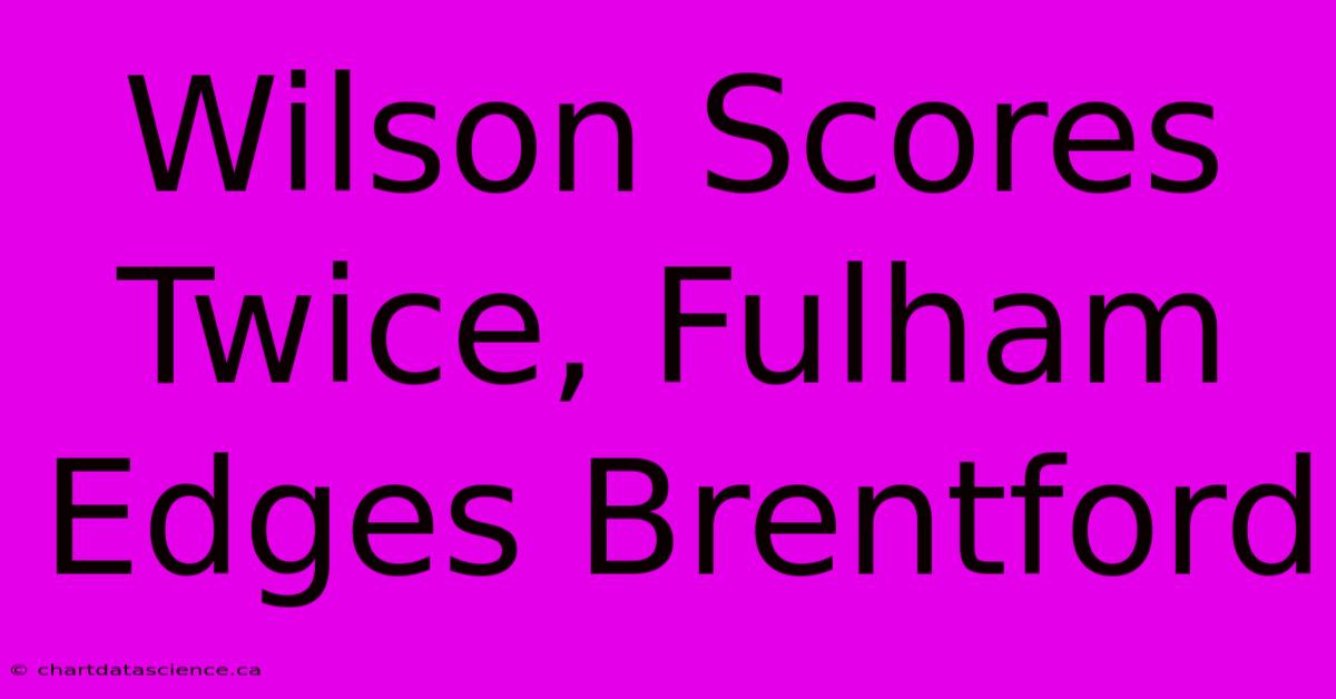 Wilson Scores Twice, Fulham Edges Brentford