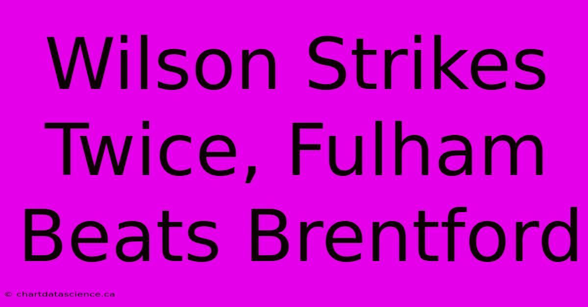 Wilson Strikes Twice, Fulham Beats Brentford