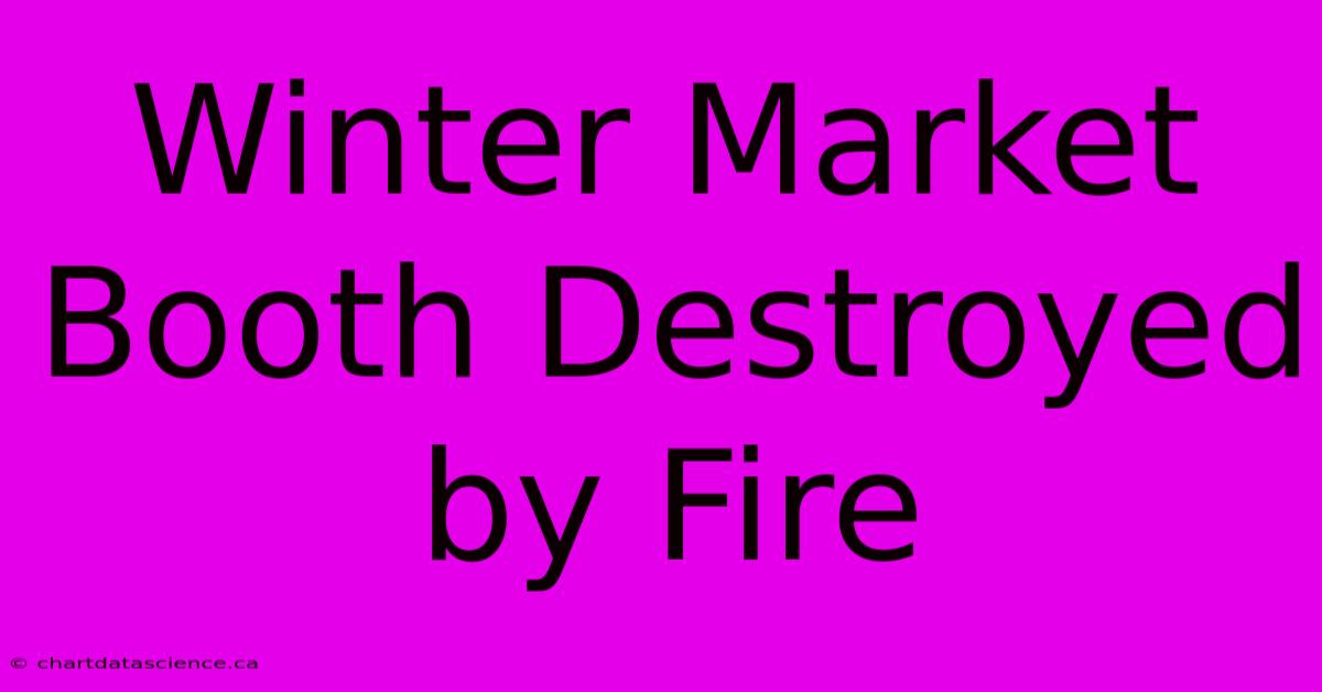 Winter Market Booth Destroyed By Fire