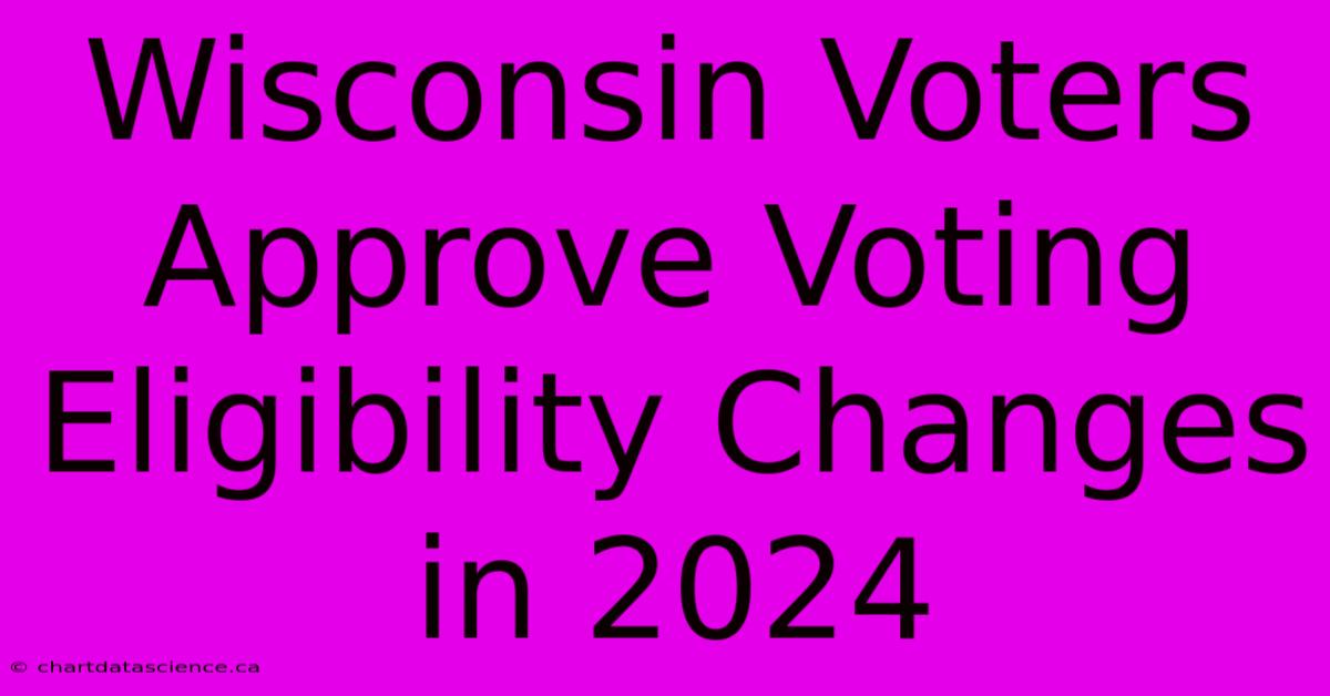 Wisconsin Voters Approve Voting Eligibility Changes In 2024