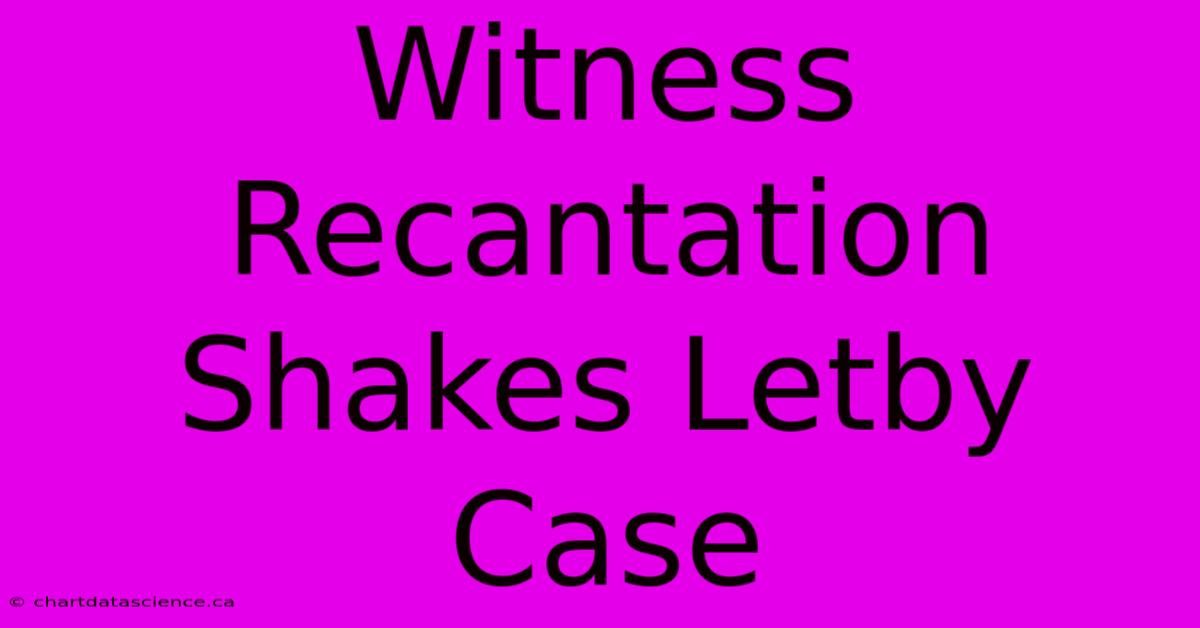 Witness Recantation Shakes Letby Case