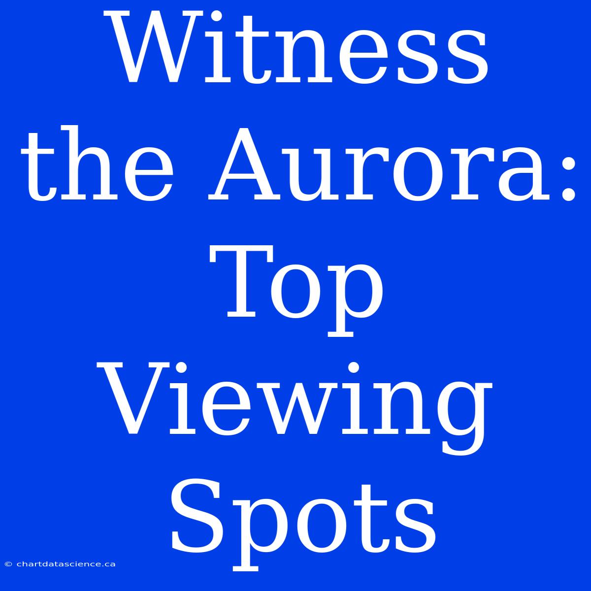 Witness The Aurora: Top Viewing Spots