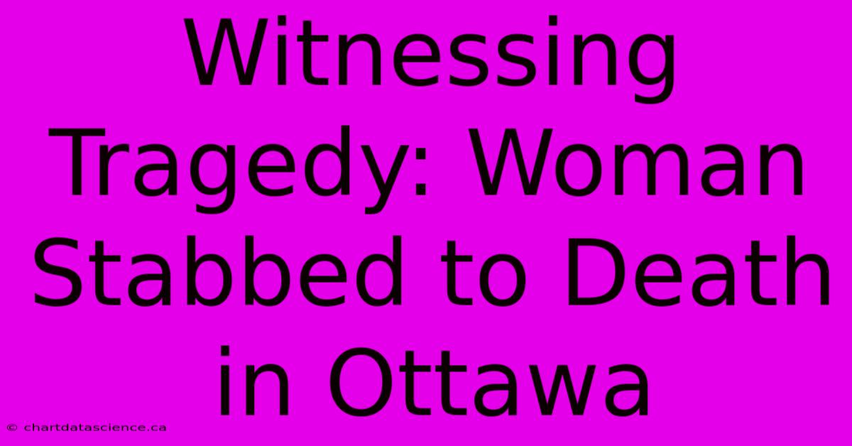 Witnessing Tragedy: Woman Stabbed To Death In Ottawa