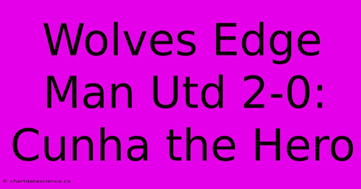 Wolves Edge Man Utd 2-0: Cunha The Hero